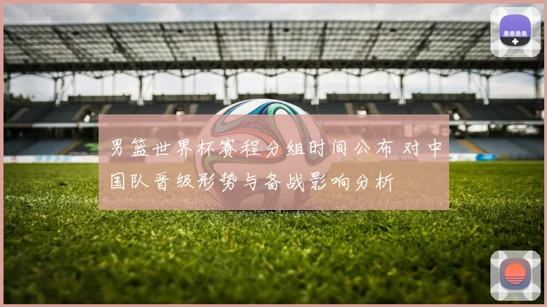 男篮世界杯赛程分组时间公布 对中国队晋级形势与备战影响分析