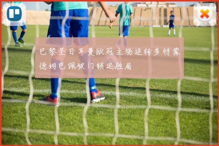 巴黎圣日耳曼欧冠主场逆转多特蒙德姆巴佩破门锁定胜局
