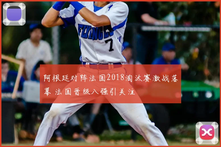 阿根廷对阵法国2018淘汰赛激战落幕 法国晋级八强引关注
