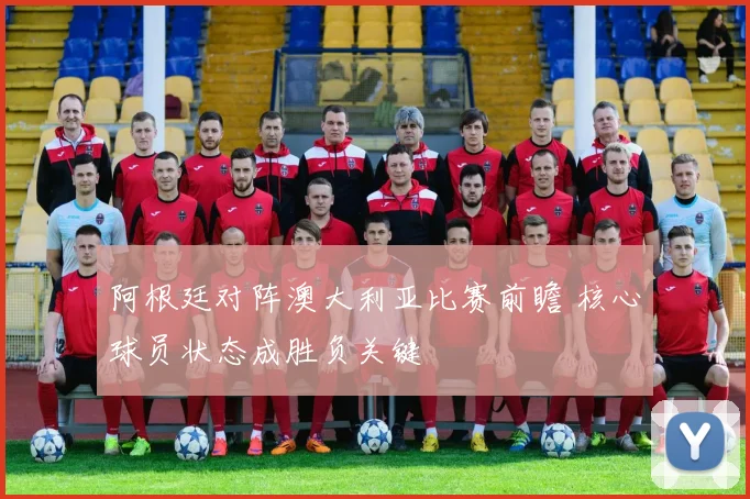 阿根廷对阵澳大利亚比赛前瞻 核心球员状态成胜负关键