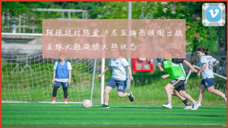 阿根廷对阵爱沙尼亚梅西领衔出战五球大胜延续火热状态