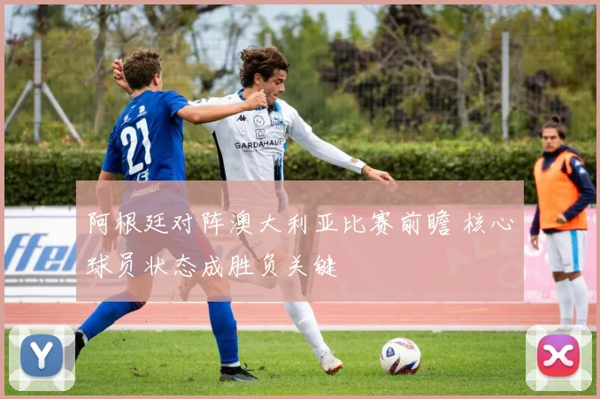 阿根廷对阵澳大利亚比赛前瞻 核心球员状态成胜负关键