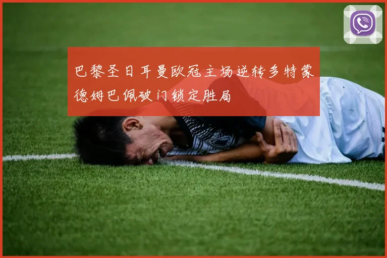 巴黎圣日耳曼欧冠主场逆转多特蒙德姆巴佩破门锁定胜局