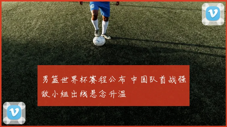 男篮世界杯赛程公布 中国队首战强敌小组出线悬念升温