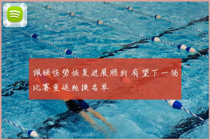 佩顿伤势恢复进展顺利 有望下一场比赛重返轮换名单