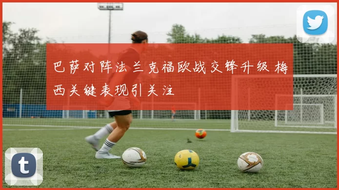 巴萨对阵法兰克福欧战交锋升级 梅西关键表现引关注