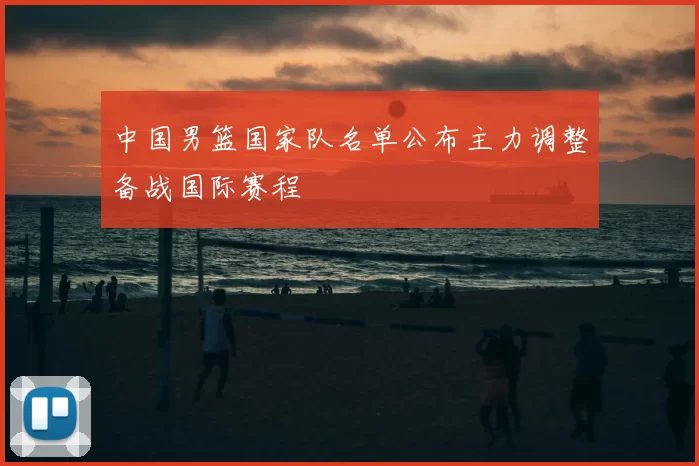 中国男篮国家队名单公布主力调整备战国际赛程