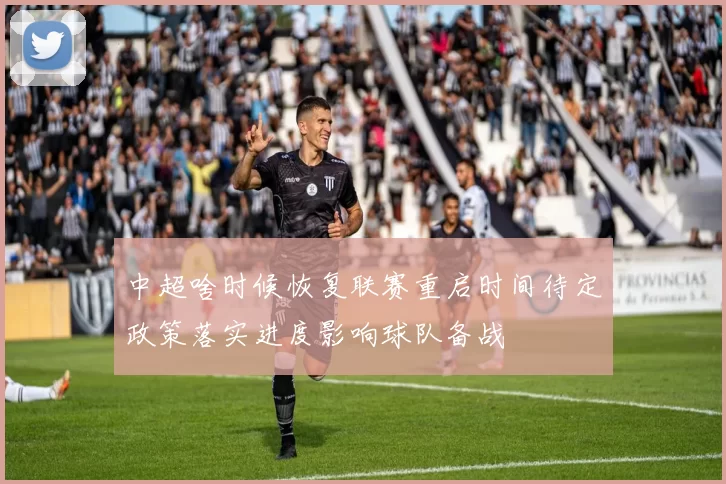 中超啥时候恢复联赛重启时间待定政策落实进度影响球队备战