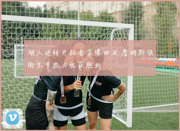 湖人逆转开拓者录像回放 詹姆斯领衔末节发力收获胜利