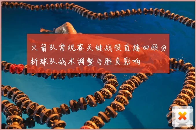 火箭队常规赛关键战役直播回顾分析球队战术调整与胜负影响