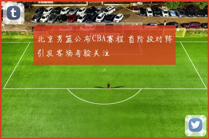 北京男篮公布CBA赛程 首阶段对阵引发客场考验关注