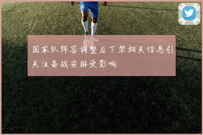 国家队阵容调整后下架相关信息引关注备战安排受影响