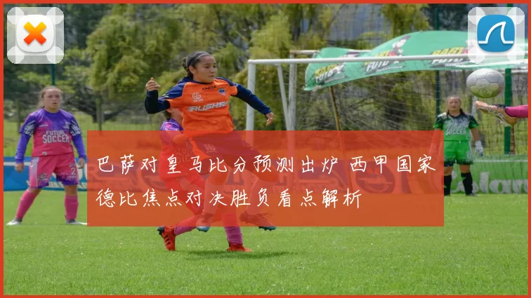 巴萨对皇马比分预测出炉 西甲国家德比焦点对决胜负看点解析