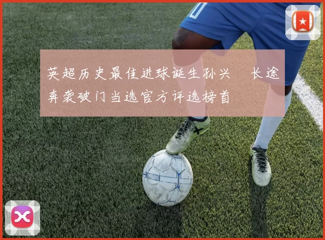 英超历史最佳进球诞生孙兴慜长途奔袭破门当选官方评选榜首