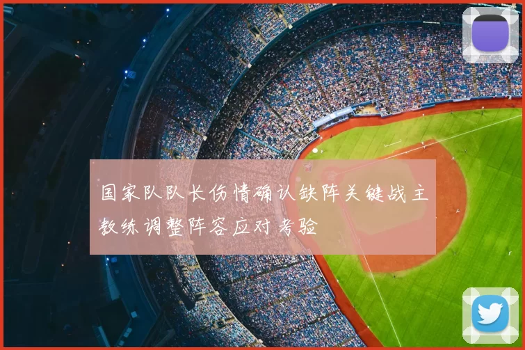 国家队队长伤情确认缺阵关键战主教练调整阵容应对考验