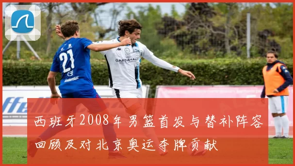 西班牙2008年男篮首发与替补阵容回顾及对北京奥运夺牌贡献