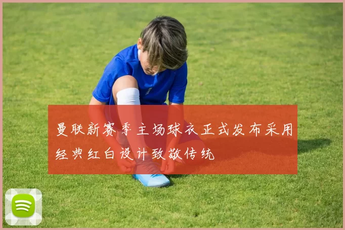 曼联新赛季主场球衣正式发布采用经典红白设计致敬传统