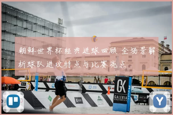 朝鲜世界杯经典进球回顾 全场景解析球队进攻特点与比赛亮点