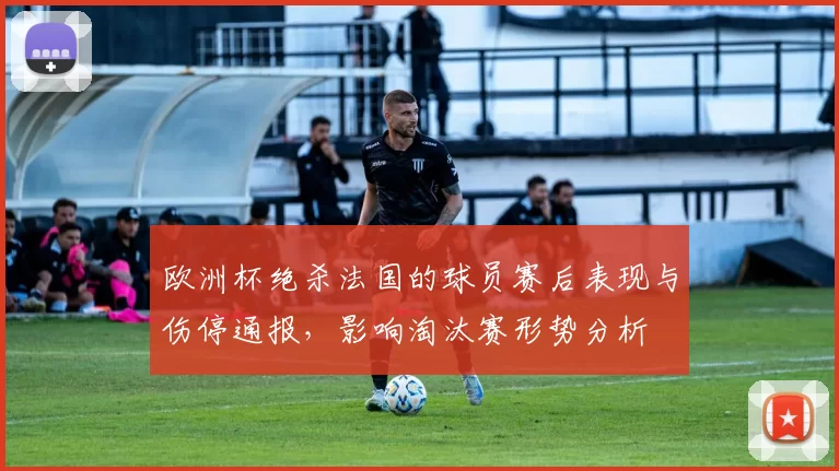 欧洲杯绝杀法国的球员赛后表现与伤停通报，影响淘汰赛形势分析