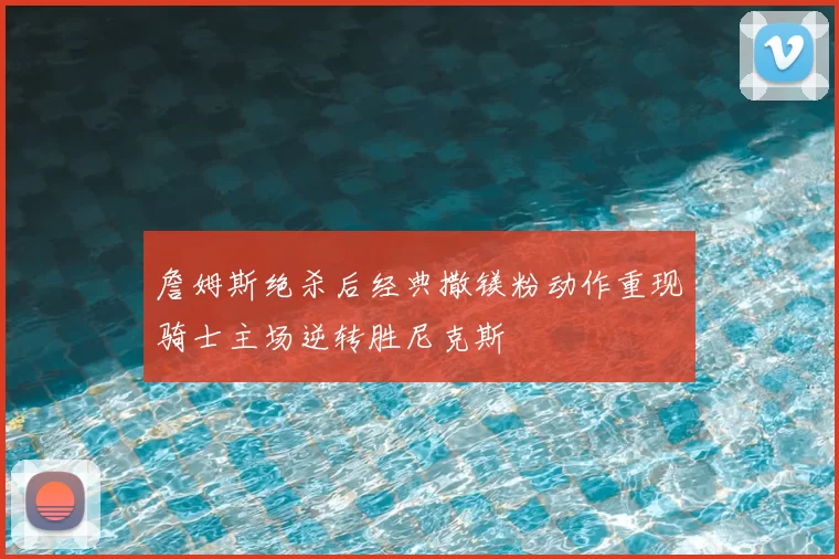 詹姆斯绝杀后经典撒镁粉动作重现骑士主场逆转胜尼克斯