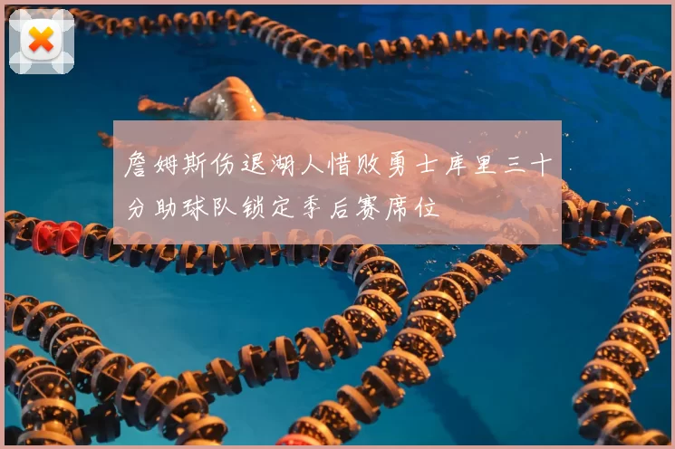 詹姆斯伤退湖人惜败勇士库里三十分助球队锁定季后赛席位