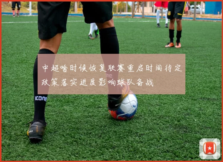 中超啥时候恢复联赛重启时间待定政策落实进度影响球队备战