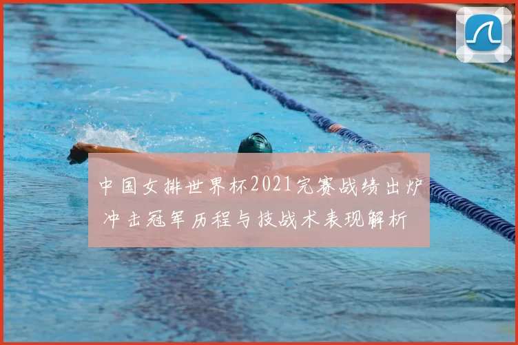 中国女排世界杯2021完赛战绩出炉 冲击冠军历程与技战术表现解析