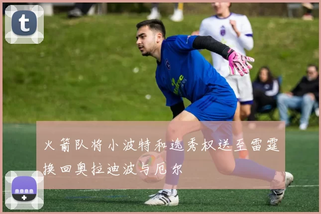 火箭队将小波特和选秀权送至雷霆换回奥拉迪波与厄尔