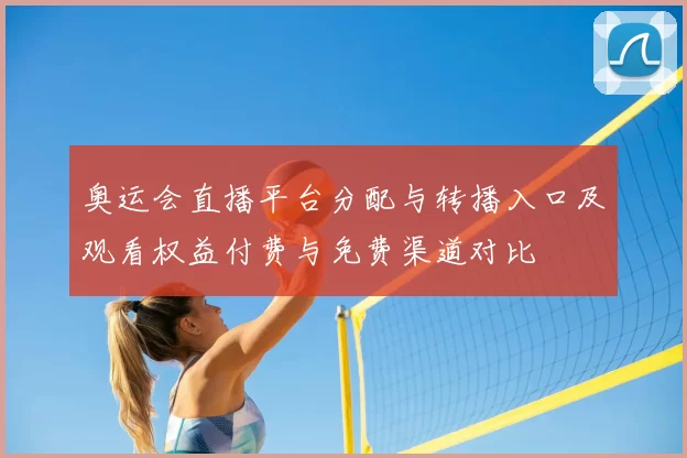 奥运会直播平台分配与转播入口及观看权益付费与免费渠道对比