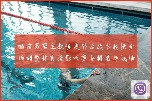 福建男篮主教练更替后战术轮换全面调整将直接影响赛季排名与战绩