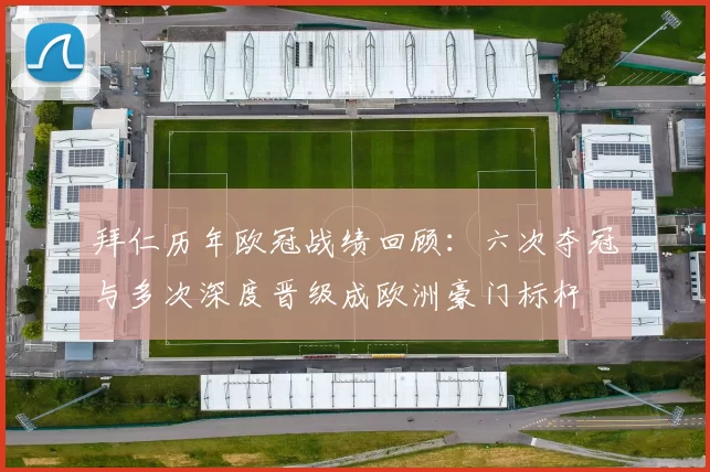 拜仁历年欧冠战绩回顾：六次夺冠与多次深度晋级成欧洲豪门标杆