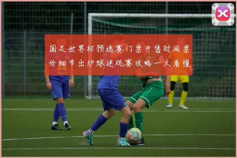 国足世界杯预选赛门票开售时间票价细节出炉球迷观赛攻略一文看懂