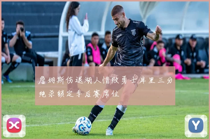 詹姆斯伤退湖人惜败勇士库里三分绝杀锁定季后赛席位