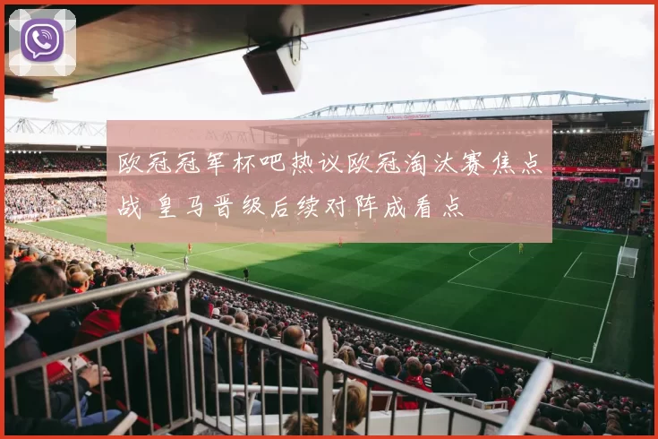欧冠冠军杯吧热议欧冠淘汰赛焦点战 皇马晋级后续对阵成看点