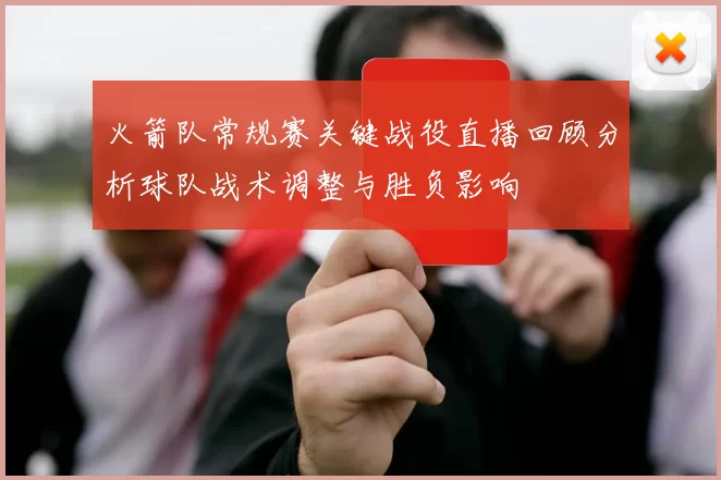 火箭队常规赛关键战役直播回顾分析球队战术调整与胜负影响