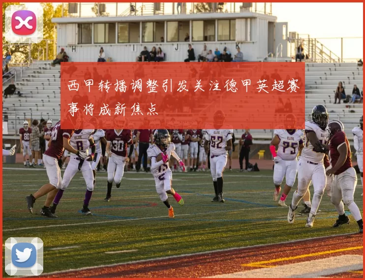 西甲转播调整引发关注德甲英超赛事将成新焦点