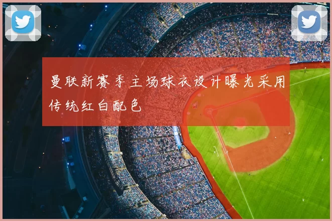 曼联新赛季主场球衣设计曝光采用传统红白配色