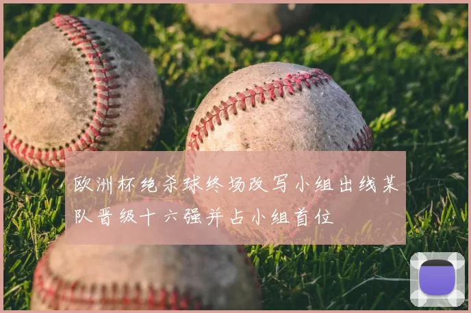 欧洲杯绝杀球终场改写小组出线某队晋级十六强并占小组首位