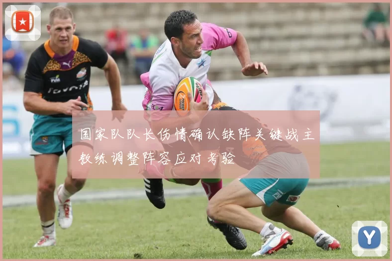 国家队队长伤情确认缺阵关键战主教练调整阵容应对考验