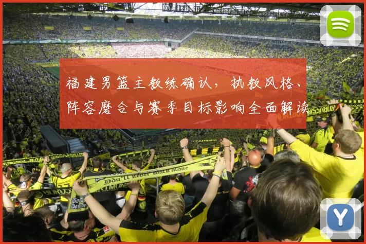 福建男篮主教练确认，执教风格、阵容磨合与赛季目标影响全面解读