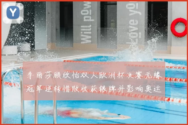 李丽莎顾欣怡双人欧洲杯决赛无缘冠军逆转惜败收获银牌并影响奥运积分