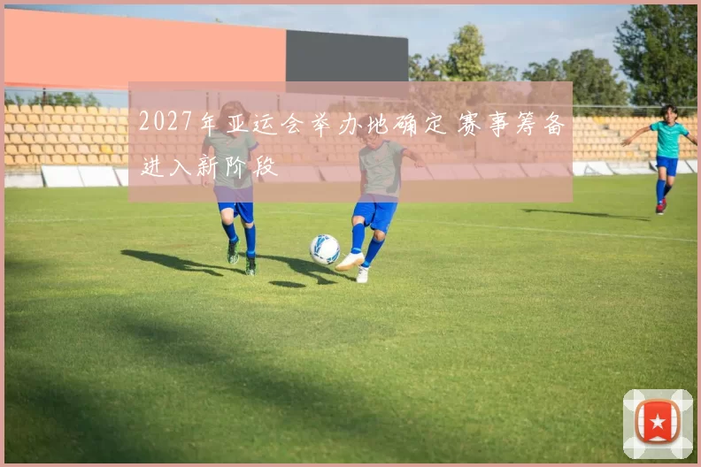 2027年亚运会举办地确定 赛事筹备进入新阶段