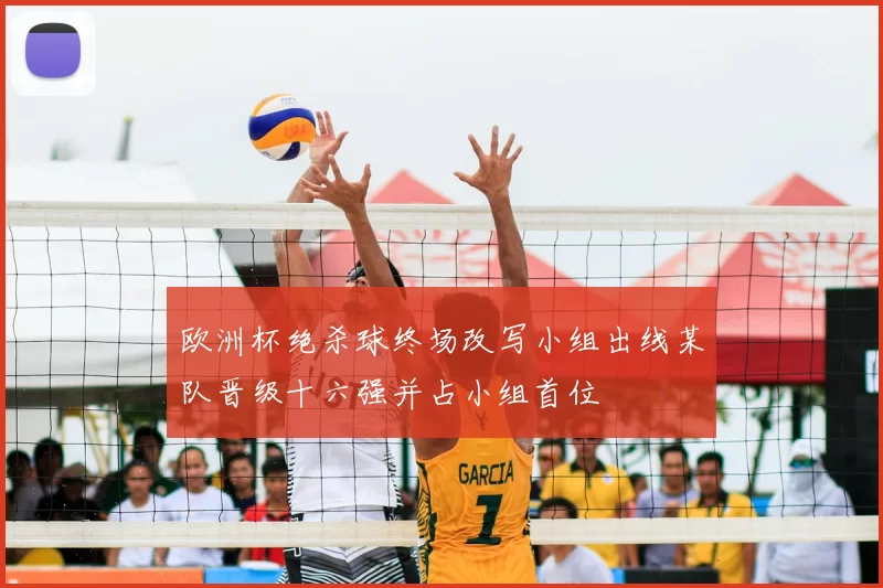 欧洲杯绝杀球终场改写小组出线某队晋级十六强并占小组首位