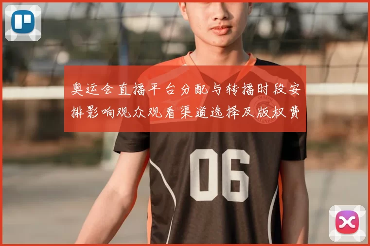 奥运会直播平台分配与转播时段安排影响观众观看渠道选择及版权费用