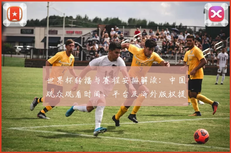 世界杯转播与赛程安排解读：中国观众观看时间、平台及海外版权提示