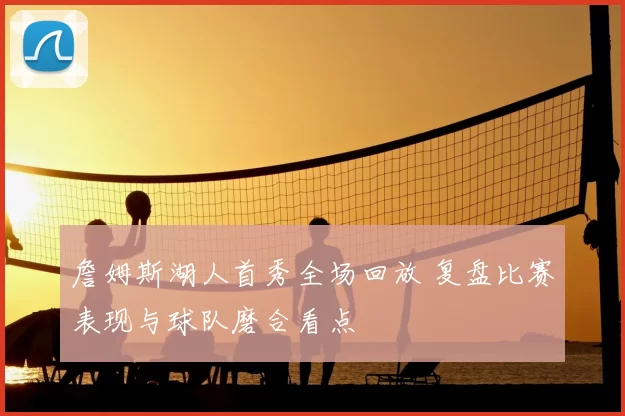 詹姆斯湖人首秀全场回放 复盘比赛表现与球队磨合看点