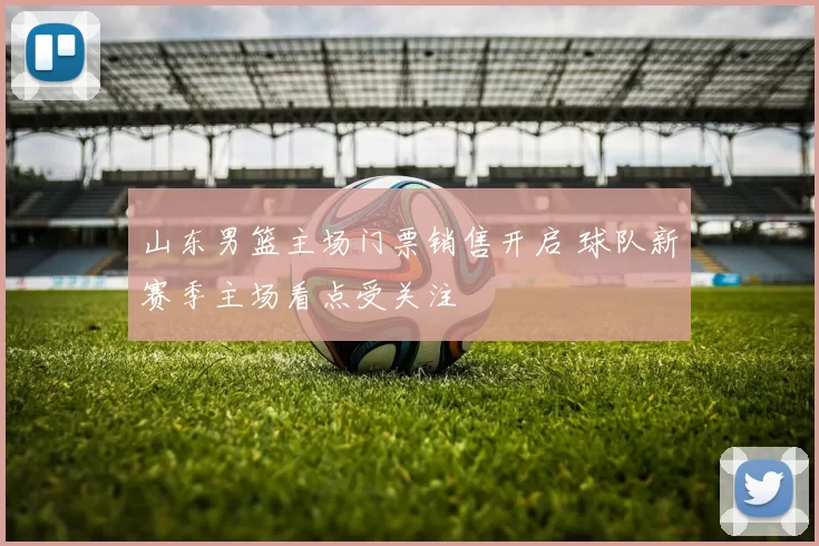 山东男篮主场门票销售开启 球队新赛季主场看点受关注