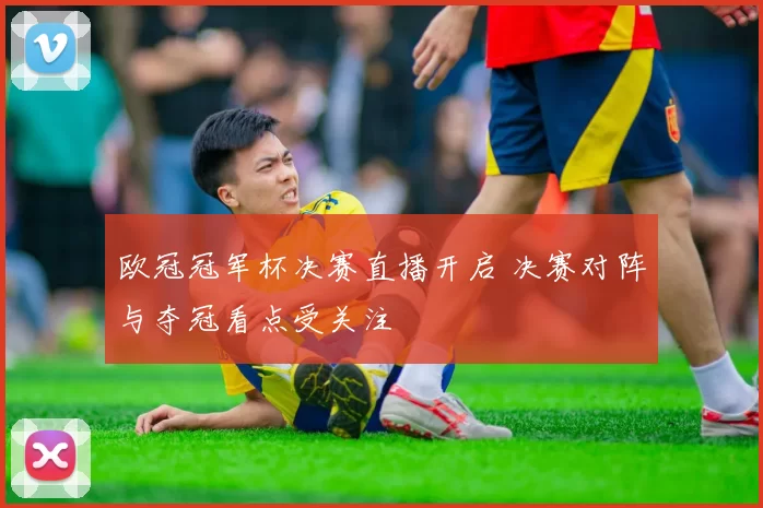 欧冠冠军杯决赛直播开启 决赛对阵与夺冠看点受关注