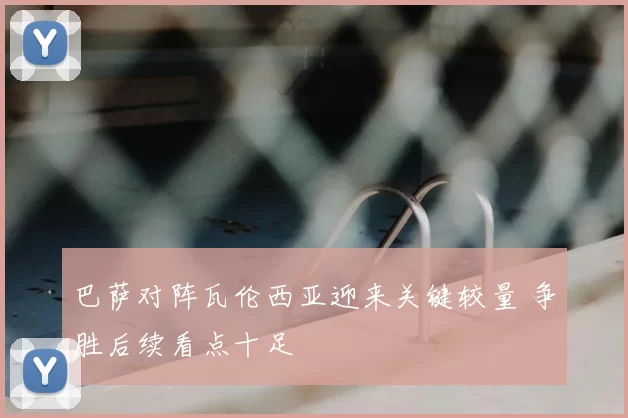 巴萨对阵瓦伦西亚迎来关键较量 争胜后续看点十足