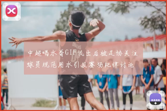 中超喝水哥GIF流出后被足协关注 球员规范用水引发赛场纪律讨论